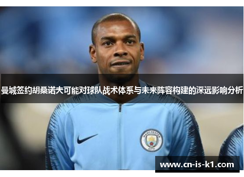 曼城签约胡桑诺夫可能对球队战术体系与未来阵容构建的深远影响分析