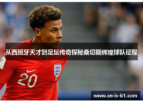 从西班牙天才到足坛传奇探秘桑切斯辉煌球队征程