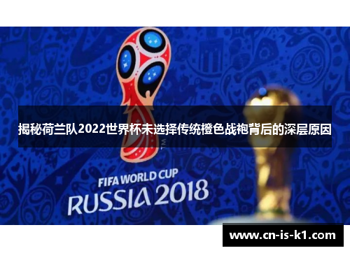 揭秘荷兰队2022世界杯未选择传统橙色战袍背后的深层原因