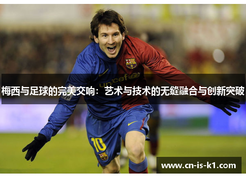 梅西与足球的完美交响：艺术与技术的无缝融合与创新突破