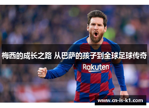 梅西的成长之路 从巴萨的孩子到全球足球传奇