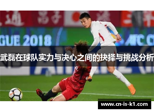 武磊在球队实力与决心之间的抉择与挑战分析