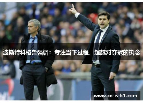 波斯特科格鲁强调：专注当下过程，超越对夺冠的执念