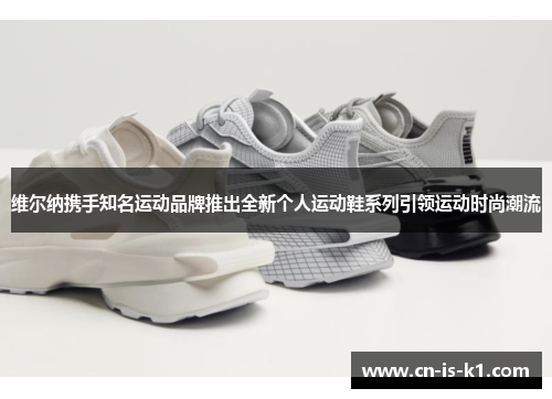 维尔纳携手知名运动品牌推出全新个人运动鞋系列引领运动时尚潮流