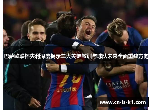 巴萨欧联杯失利深度揭示三大关键教训与球队未来全面重建方向
