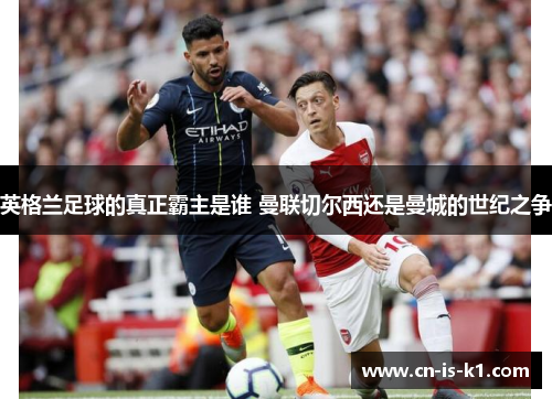 英格兰足球的真正霸主是谁 曼联切尔西还是曼城的世纪之争