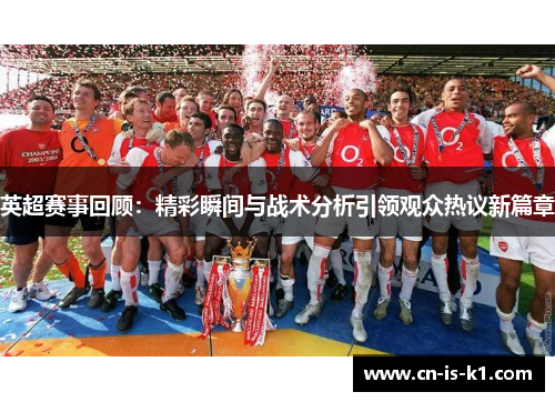 英超赛事回顾：精彩瞬间与战术分析引领观众热议新篇章