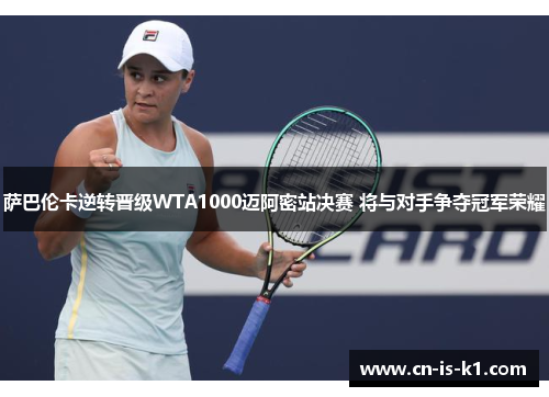 萨巴伦卡逆转晋级WTA1000迈阿密站决赛 将与对手争夺冠军荣耀