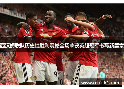 西汉姆联队历史性胜利震撼全场荣获英超冠军书写新篇章