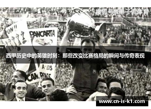 西甲历史中的英雄时刻：那些改变比赛格局的瞬间与传奇表现