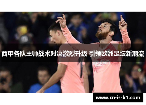 西甲各队主帅战术对决激烈升级 引领欧洲足坛新潮流