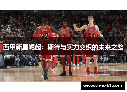 西甲新星崛起：期待与实力交织的未来之路