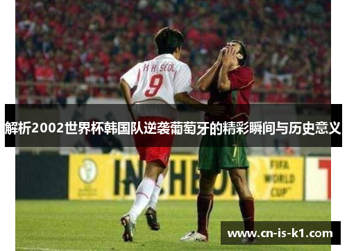 解析2002世界杯韩国队逆袭葡萄牙的精彩瞬间与历史意义