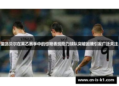 里昂贝尔在英乙赛季中的惊艳表现助力球队突破困境引发广泛关注