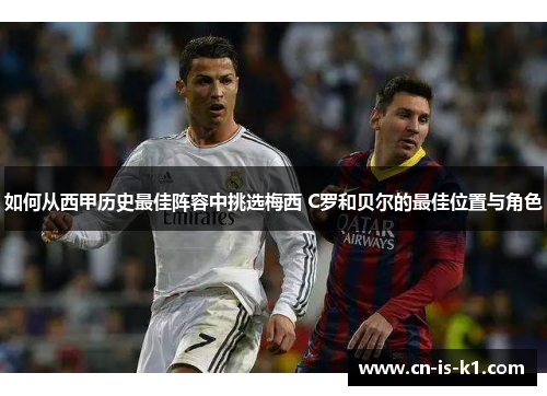 如何从西甲历史最佳阵容中挑选梅西 C罗和贝尔的最佳位置与角色