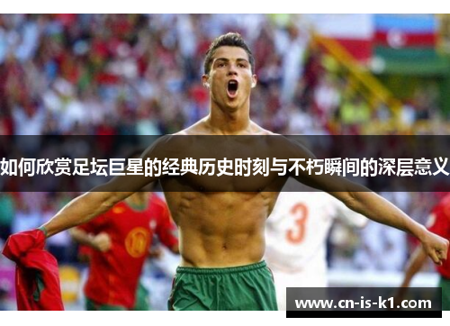 如何欣赏足坛巨星的经典历史时刻与不朽瞬间的深层意义