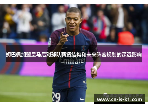 姆巴佩加盟皇马后对球队薪资结构和未来阵容规划的深远影响