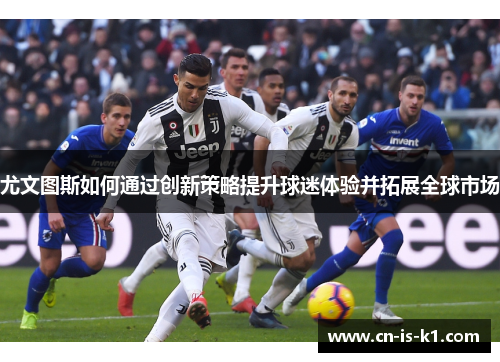 尤文图斯如何通过创新策略提升球迷体验并拓展全球市场