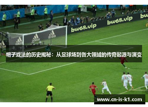 帽子戏法的历史揭秘：从足球场到各大领域的传奇起源与演变