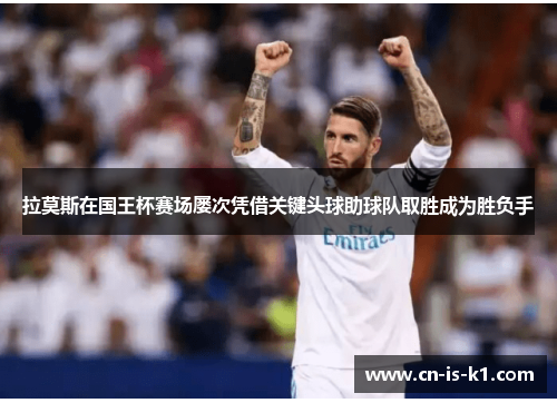 拉莫斯在国王杯赛场屡次凭借关键头球助球队取胜成为胜负手