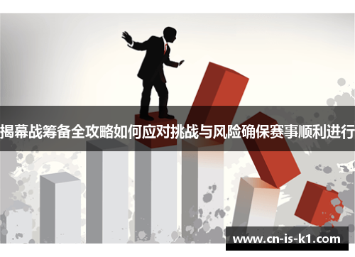 揭幕战筹备全攻略如何应对挑战与风险确保赛事顺利进行