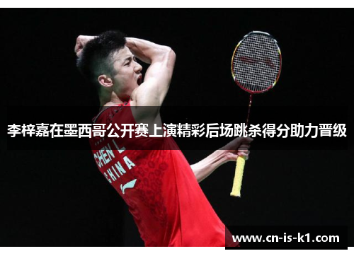 李梓嘉在墨西哥公开赛上演精彩后场跳杀得分助力晋级