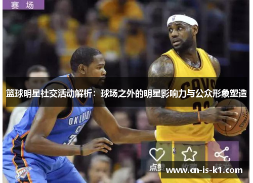 篮球明星社交活动解析：球场之外的明星影响力与公众形象塑造