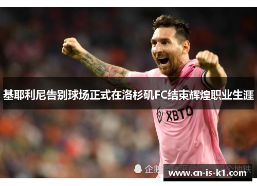 基耶利尼告别球场正式在洛杉矶FC结束辉煌职业生涯