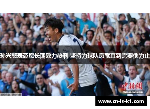 孙兴慜表态愿长期效力热刺 坚持为球队贡献直到需要他为止