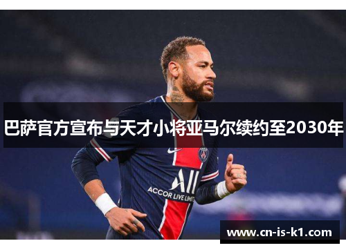 巴萨官方宣布与天才小将亚马尔续约至2030年