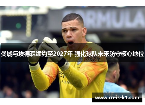 曼城与埃德森续约至2027年 强化球队未来防守核心地位