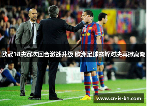 欧冠18决赛次回合激战升级 欧洲足球巅峰对决再掀高潮