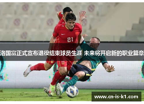 洛国富正式宣布退役结束球员生涯 未来将开启新的职业篇章
