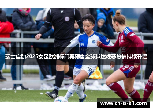 瑞士启动2025女足欧洲杯门票预售全球球迷观赛热情持续升温