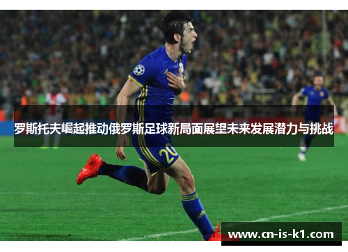 罗斯托夫崛起推动俄罗斯足球新局面展望未来发展潜力与挑战