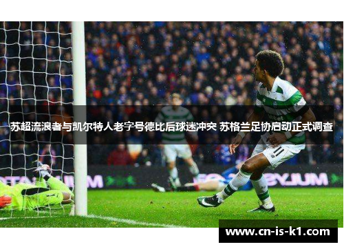 苏超流浪者与凯尔特人老字号德比后球迷冲突 苏格兰足协启动正式调查