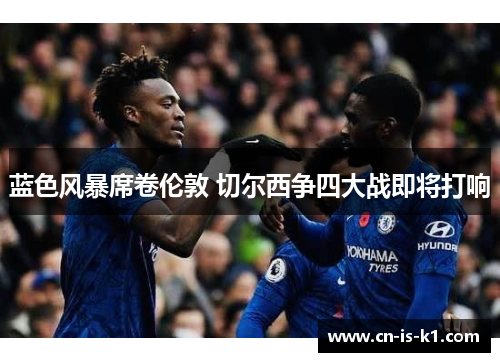 蓝色风暴席卷伦敦 切尔西争四大战即将打响