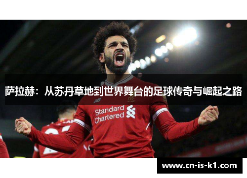 萨拉赫：从苏丹草地到世界舞台的足球传奇与崛起之路