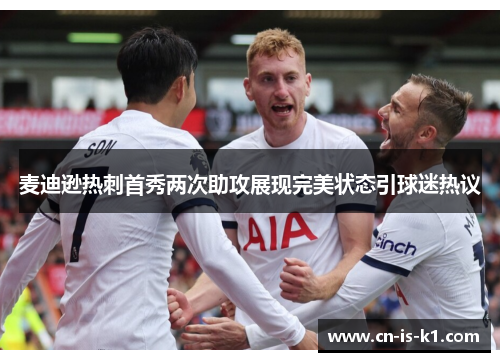 麦迪逊热刺首秀两次助攻展现完美状态引球迷热议